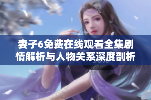 妻子6免费在线观看全集剧情解析与人物关系深度剖析