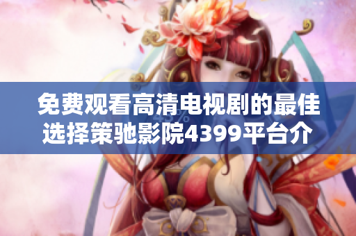 免费观看高清电视剧的最佳选择策驰影院4399平台介绍