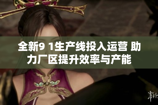 全新9 1生产线投入运营 助力厂区提升效率与产能