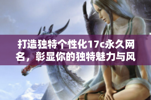 打造独特个性化17c永久网名，彰显你的独特魅力与风格