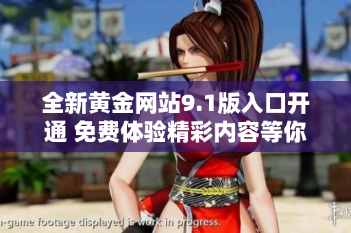 全新黄金网站9.1版入口开通 免费体验精彩内容等你来探险