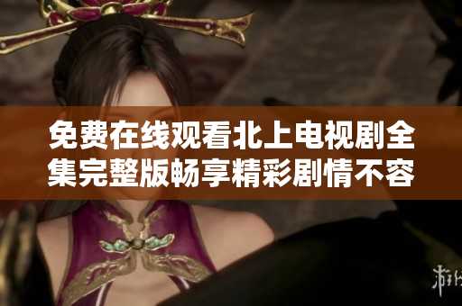 免费在线观看北上电视剧全集完整版畅享精彩剧情不容错过