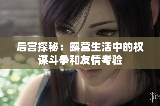 后宫探秘：露营生活中的权谋斗争和友情考验