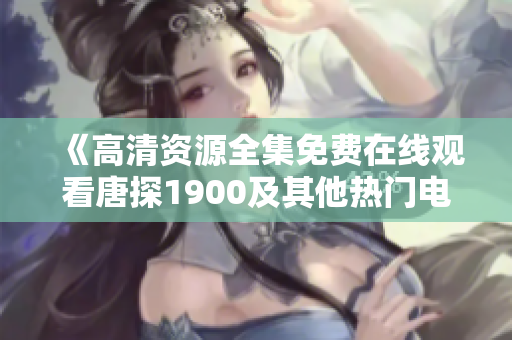 《高清资源全集免费在线观看唐探1900及其他热门电视剧推荐》