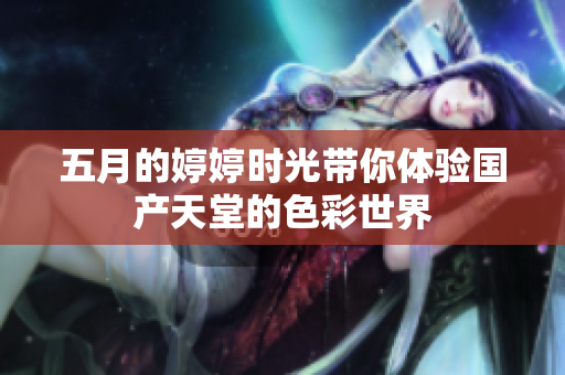 五月的婷婷时光带你体验国产天堂的色彩世界