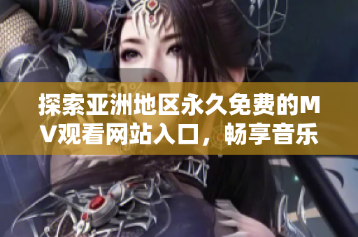 探索亚洲地区永久免费的MV观看网站入口，畅享音乐盛宴