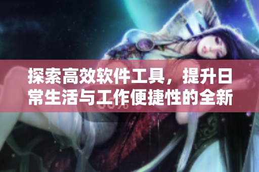 探索高效软件工具，提升日常生活与工作便捷性的全新体验