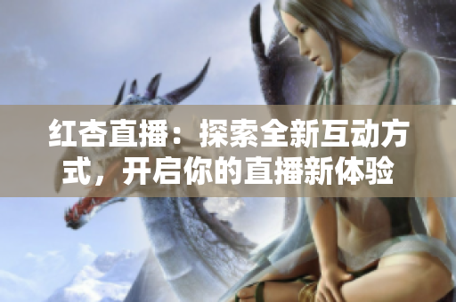 红杏直播：探索全新互动方式，开启你的直播新体验