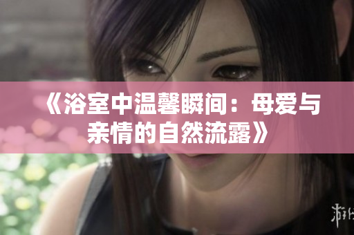 《浴室中温馨瞬间：母爱与亲情的自然流露》