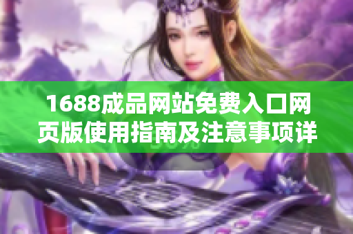 1688成品网站免费入口网页版使用指南及注意事项详解