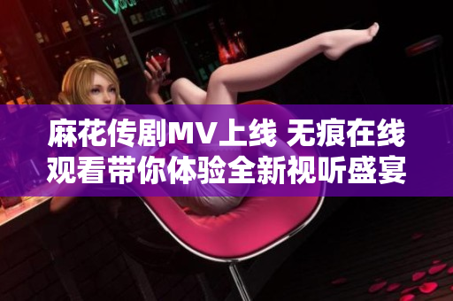 麻花传剧MV上线 无痕在线观看带你体验全新视听盛宴