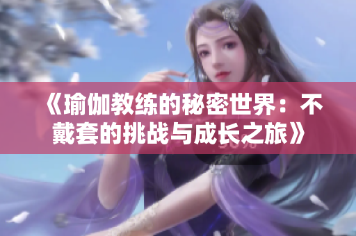 《瑜伽教练的秘密世界：不戴套的挑战与成长之旅》