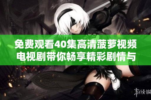 免费观看40集高清菠萝视频电视剧带你畅享精彩剧情与乐趣