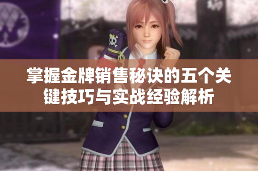 掌握金牌销售秘诀的五个关键技巧与实战经验解析