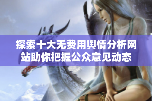 探索十大无费用舆情分析网站助你把握公众意见动态