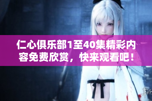 仁心俱乐部1至40集精彩内容免费欣赏，快来观看吧！
