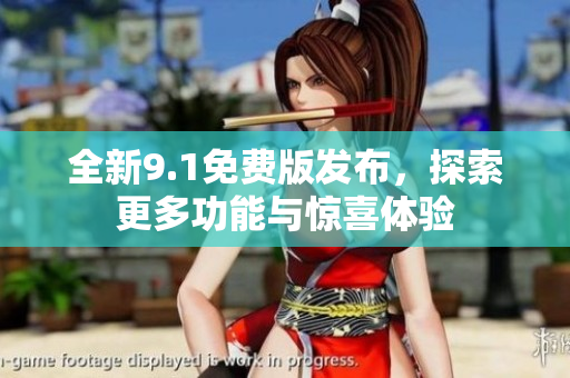 全新9.1免费版发布，探索更多功能与惊喜体验