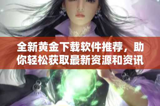 全新黄金下载软件推荐，助你轻松获取最新资源和资讯