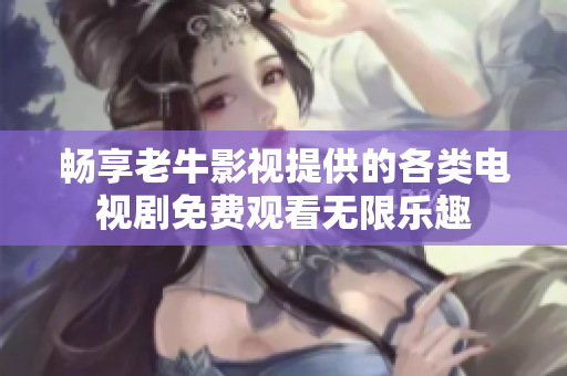 畅享老牛影视提供的各类电视剧免费观看无限乐趣
