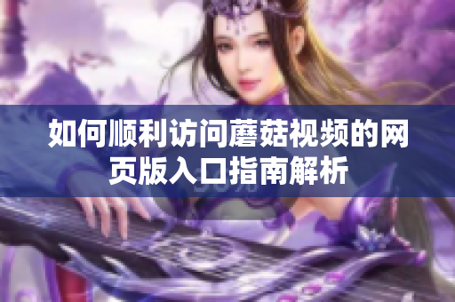 如何顺利访问蘑菇视频的网页版入口指南解析