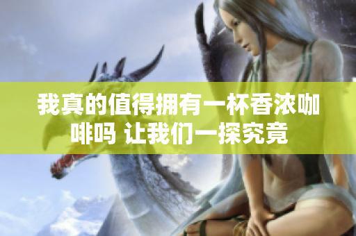 我真的值得拥有一杯香浓咖啡吗 让我们一探究竟