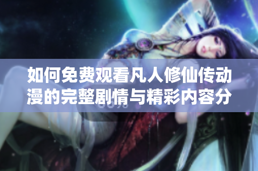 如何免费观看凡人修仙传动漫的完整剧情与精彩内容分析