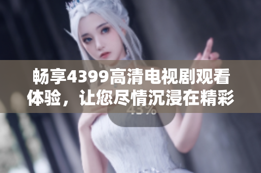 畅享4399高清电视剧观看体验，让您尽情沉浸在精彩的策驰影院中