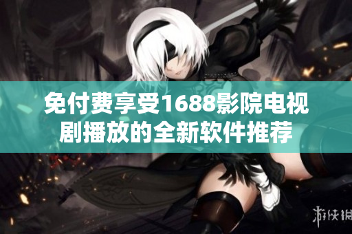 免付费享受1688影院电视剧播放的全新软件推荐