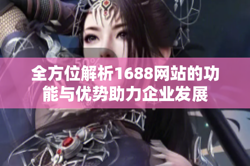 全方位解析1688网站的功能与优势助力企业发展