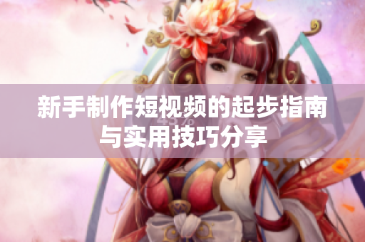 新手制作短视频的起步指南与实用技巧分享