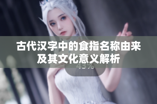 古代汉字中的食指名称由来及其文化意义解析