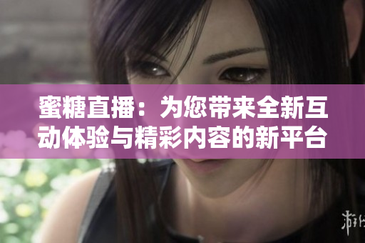 蜜糖直播：为您带来全新互动体验与精彩内容的新平台