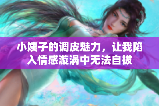 小姨子的调皮魅力，让我陷入情感漩涡中无法自拔