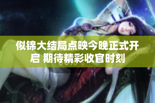 似锦大结局点映今晚正式开启 期待精彩收官时刻
