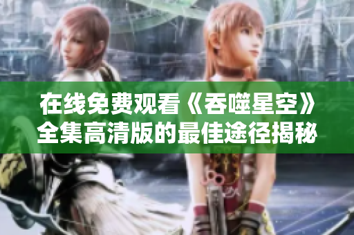 在线免费观看《吞噬星空》全集高清版的最佳途径揭秘