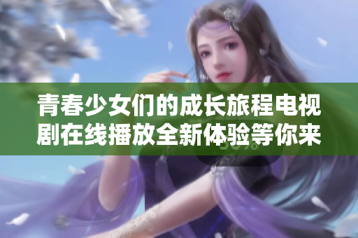 青春少女们的成长旅程电视剧在线播放全新体验等你来探讨