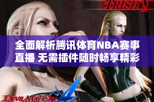 全面解析腾讯体育NBA赛事直播 无需插件随时畅享精彩赛事内容