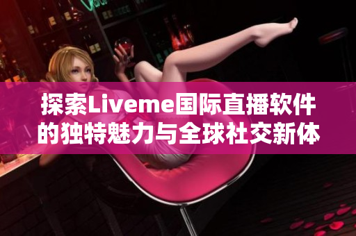 探索Liveme国际直播软件的独特魅力与全球社交新体验