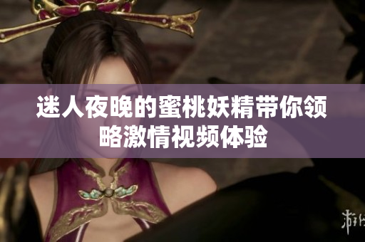 迷人夜晚的蜜桃妖精带你领略激情视频体验
