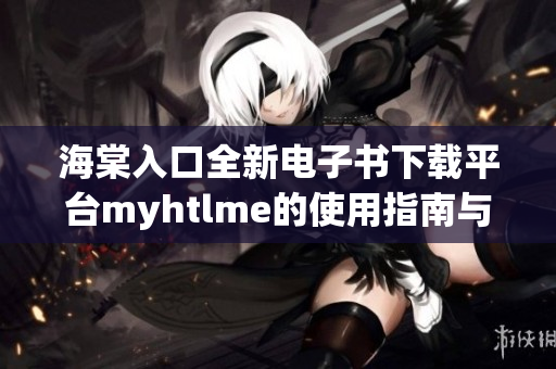海棠入口全新电子书下载平台myhtlme的使用指南与推荐
