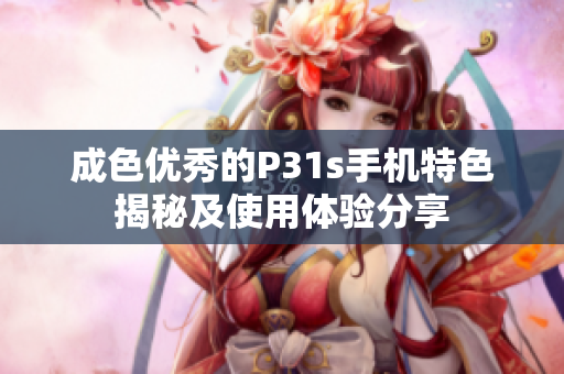 成色优秀的P31s手机特色揭秘及使用体验分享