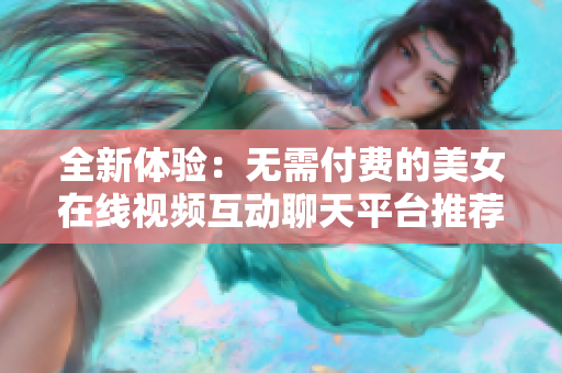 全新体验：无需付费的美女在线视频互动聊天平台推荐