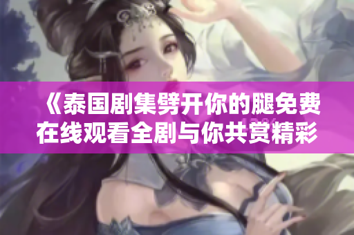 《泰国剧集劈开你的腿免费在线观看全剧与你共赏精彩故事》