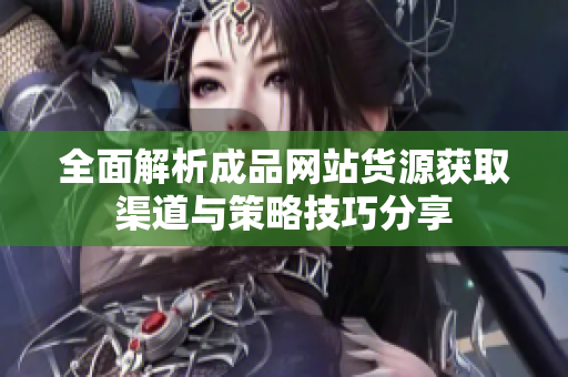 全面解析成品网站货源获取渠道与策略技巧分享