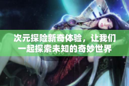 次元探险新奇体验，让我们一起探索未知的奇妙世界