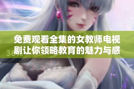 免费观看全集的女教师电视剧让你领略教育的魅力与感动