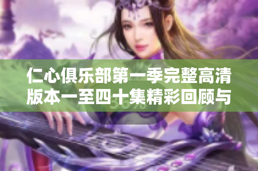 仁心俱乐部第一季完整高清版本一至四十集精彩回顾与深度解析