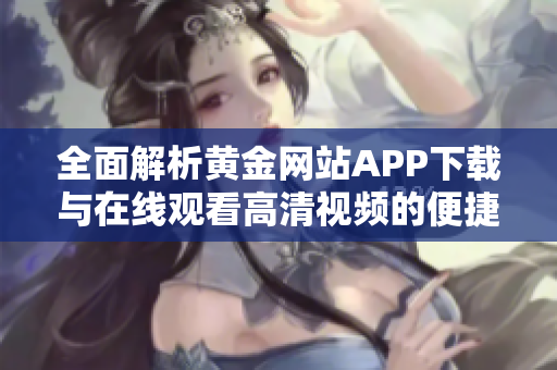 全面解析黄金网站APP下载与在线观看高清视频的便捷方式