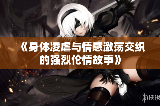 《身体凌虐与情感激荡交织的强烈伦情故事》