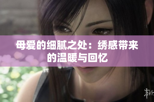 母爱的细腻之处：绣感带来的温暖与回忆
